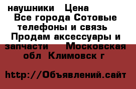 наушники › Цена ­ 3 015 - Все города Сотовые телефоны и связь » Продам аксессуары и запчасти   . Московская обл.,Климовск г.